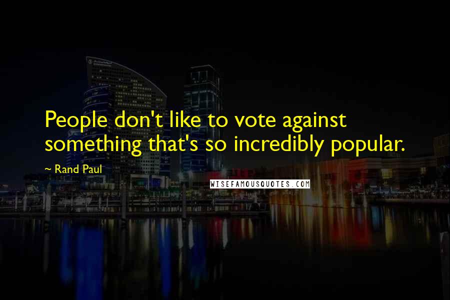 Rand Paul Quotes: People don't like to vote against something that's so incredibly popular.