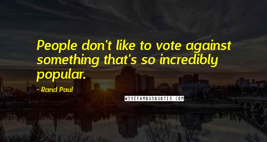 Rand Paul Quotes: People don't like to vote against something that's so incredibly popular.