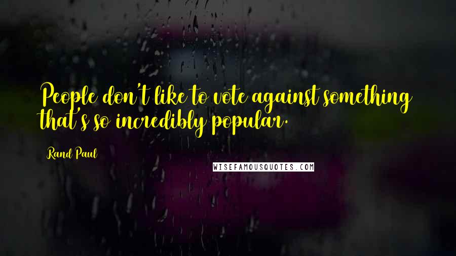 Rand Paul Quotes: People don't like to vote against something that's so incredibly popular.