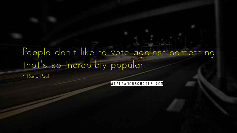 Rand Paul Quotes: People don't like to vote against something that's so incredibly popular.