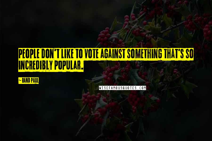 Rand Paul Quotes: People don't like to vote against something that's so incredibly popular.
