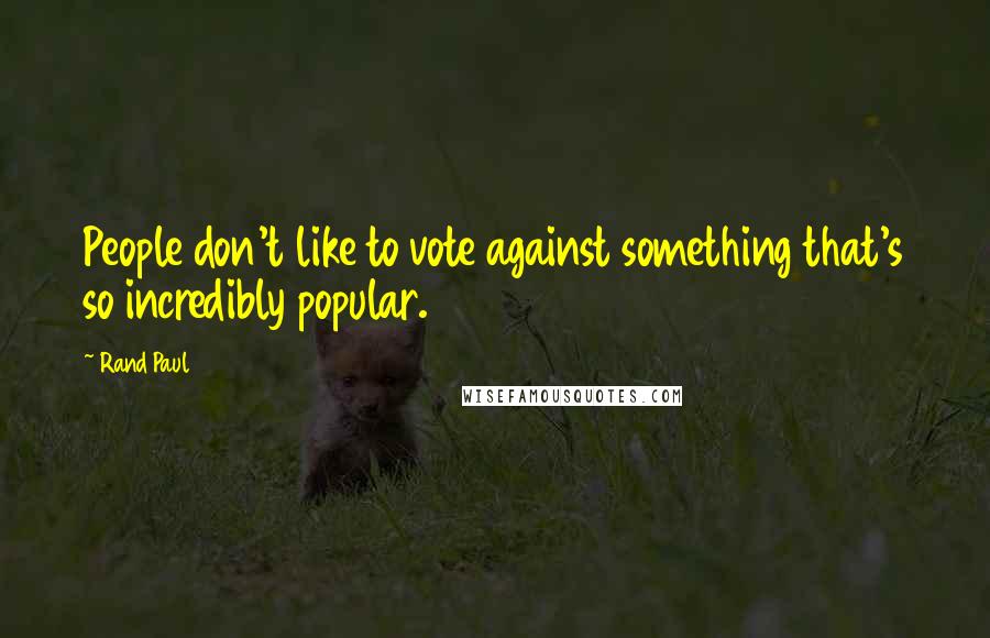 Rand Paul Quotes: People don't like to vote against something that's so incredibly popular.