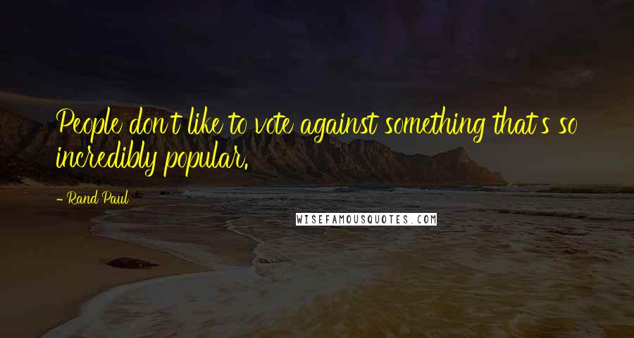 Rand Paul Quotes: People don't like to vote against something that's so incredibly popular.