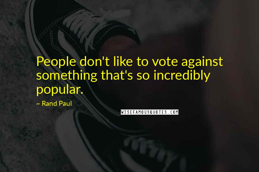 Rand Paul Quotes: People don't like to vote against something that's so incredibly popular.