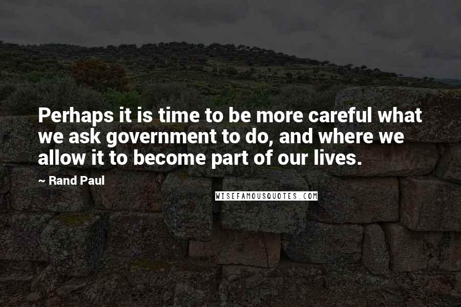 Rand Paul Quotes: Perhaps it is time to be more careful what we ask government to do, and where we allow it to become part of our lives.