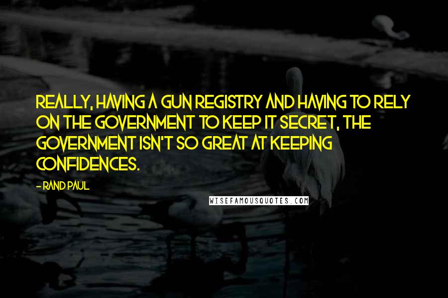 Rand Paul Quotes: Really, having a gun registry and having to rely on the government to keep it secret, the government isn't so great at keeping confidences.