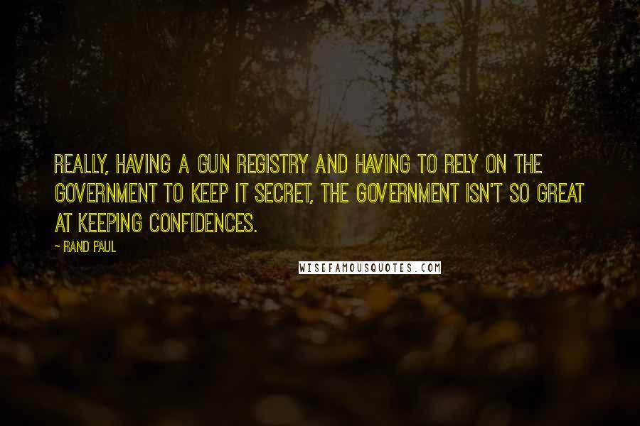 Rand Paul Quotes: Really, having a gun registry and having to rely on the government to keep it secret, the government isn't so great at keeping confidences.