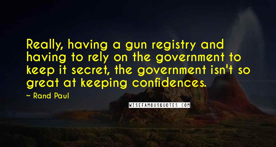 Rand Paul Quotes: Really, having a gun registry and having to rely on the government to keep it secret, the government isn't so great at keeping confidences.