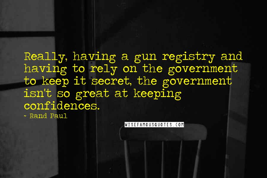 Rand Paul Quotes: Really, having a gun registry and having to rely on the government to keep it secret, the government isn't so great at keeping confidences.