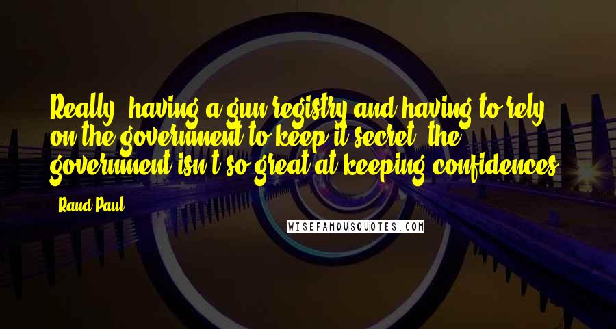 Rand Paul Quotes: Really, having a gun registry and having to rely on the government to keep it secret, the government isn't so great at keeping confidences.