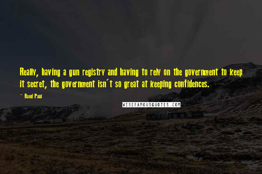 Rand Paul Quotes: Really, having a gun registry and having to rely on the government to keep it secret, the government isn't so great at keeping confidences.