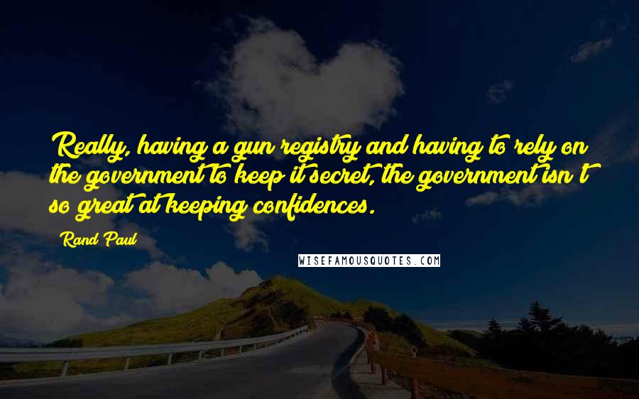 Rand Paul Quotes: Really, having a gun registry and having to rely on the government to keep it secret, the government isn't so great at keeping confidences.