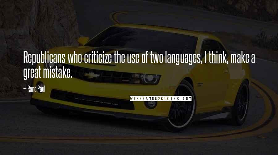 Rand Paul Quotes: Republicans who criticize the use of two languages, I think, make a great mistake.