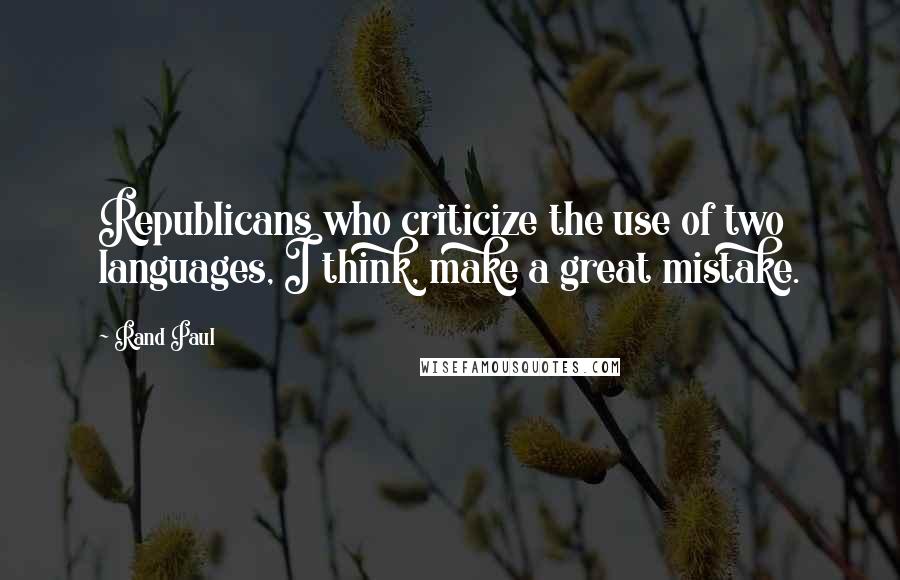 Rand Paul Quotes: Republicans who criticize the use of two languages, I think, make a great mistake.