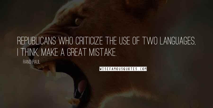 Rand Paul Quotes: Republicans who criticize the use of two languages, I think, make a great mistake.