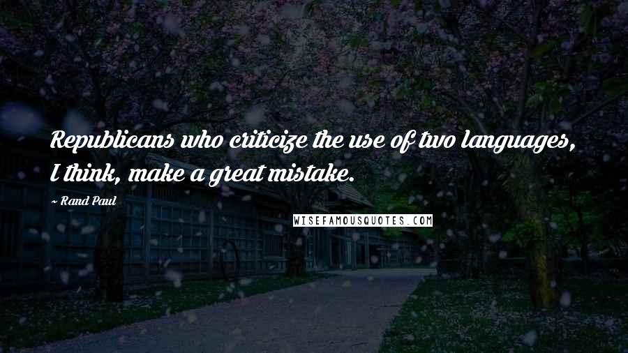 Rand Paul Quotes: Republicans who criticize the use of two languages, I think, make a great mistake.