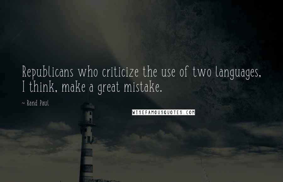 Rand Paul Quotes: Republicans who criticize the use of two languages, I think, make a great mistake.