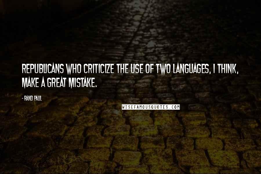 Rand Paul Quotes: Republicans who criticize the use of two languages, I think, make a great mistake.
