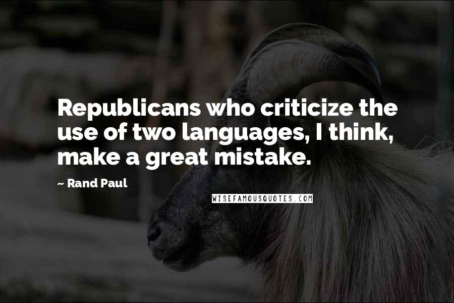 Rand Paul Quotes: Republicans who criticize the use of two languages, I think, make a great mistake.