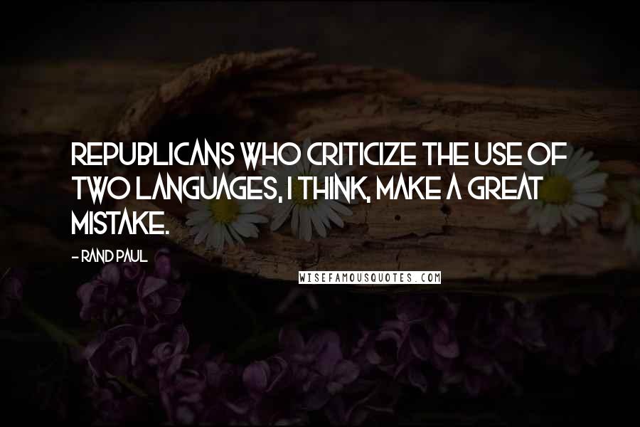 Rand Paul Quotes: Republicans who criticize the use of two languages, I think, make a great mistake.