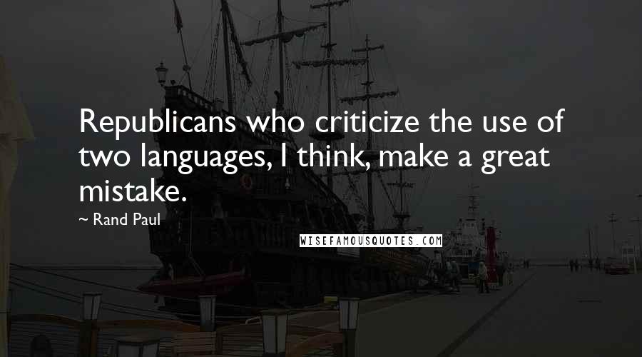 Rand Paul Quotes: Republicans who criticize the use of two languages, I think, make a great mistake.