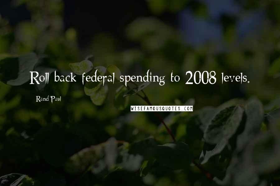 Rand Paul Quotes: Roll back federal spending to 2008 levels.