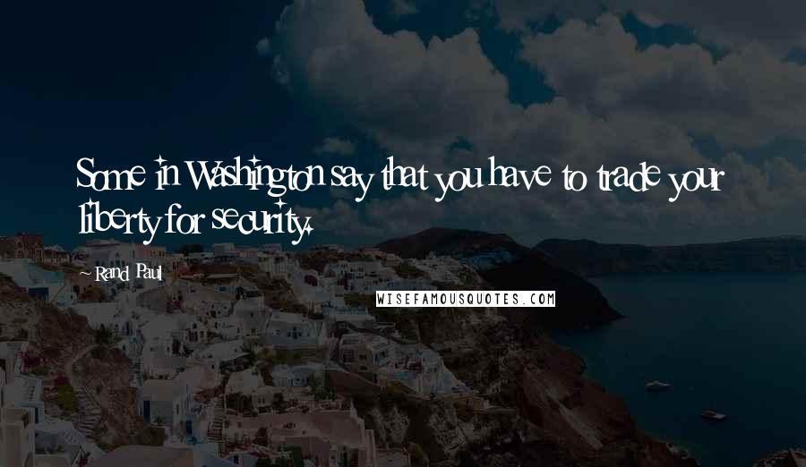 Rand Paul Quotes: Some in Washington say that you have to trade your liberty for security.