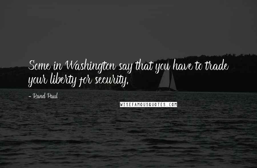 Rand Paul Quotes: Some in Washington say that you have to trade your liberty for security.