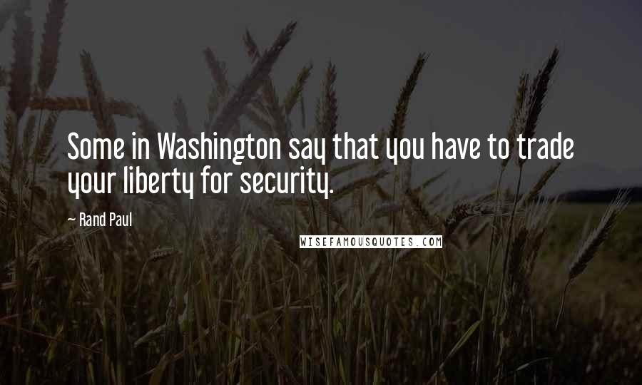 Rand Paul Quotes: Some in Washington say that you have to trade your liberty for security.