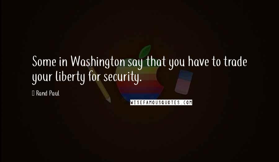 Rand Paul Quotes: Some in Washington say that you have to trade your liberty for security.