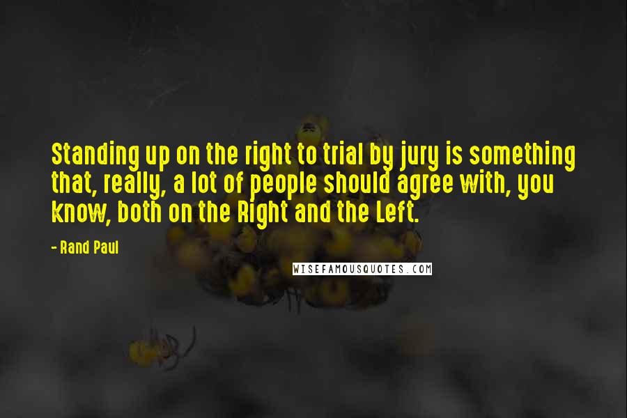 Rand Paul Quotes: Standing up on the right to trial by jury is something that, really, a lot of people should agree with, you know, both on the Right and the Left.