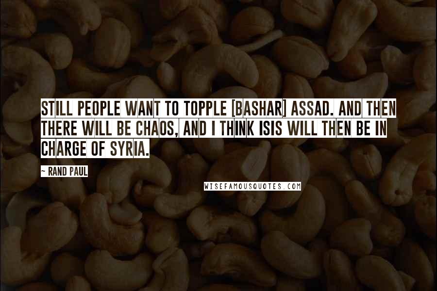 Rand Paul Quotes: Still people want to topple [Bashar] Assad. And then there will be chaos, and I think ISIS will then be in charge of Syria.