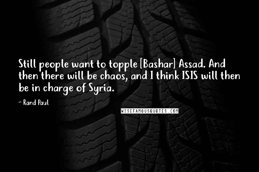 Rand Paul Quotes: Still people want to topple [Bashar] Assad. And then there will be chaos, and I think ISIS will then be in charge of Syria.