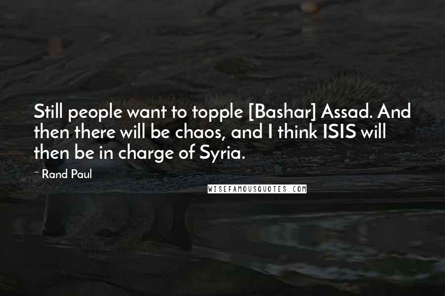 Rand Paul Quotes: Still people want to topple [Bashar] Assad. And then there will be chaos, and I think ISIS will then be in charge of Syria.