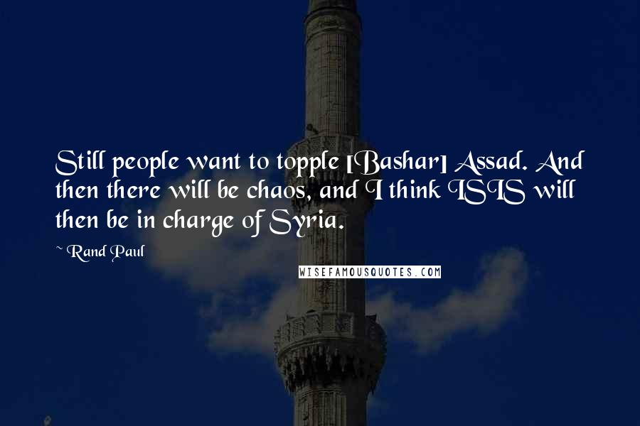 Rand Paul Quotes: Still people want to topple [Bashar] Assad. And then there will be chaos, and I think ISIS will then be in charge of Syria.