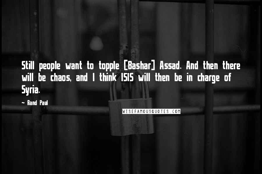 Rand Paul Quotes: Still people want to topple [Bashar] Assad. And then there will be chaos, and I think ISIS will then be in charge of Syria.