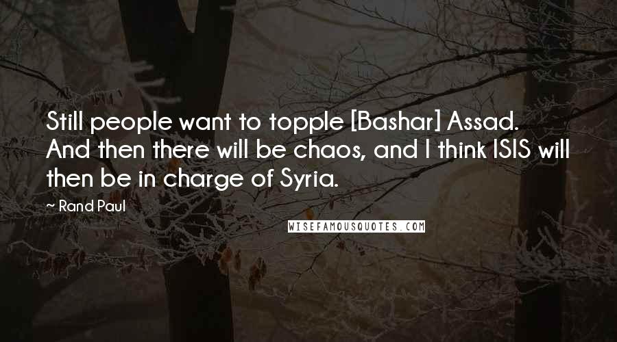 Rand Paul Quotes: Still people want to topple [Bashar] Assad. And then there will be chaos, and I think ISIS will then be in charge of Syria.