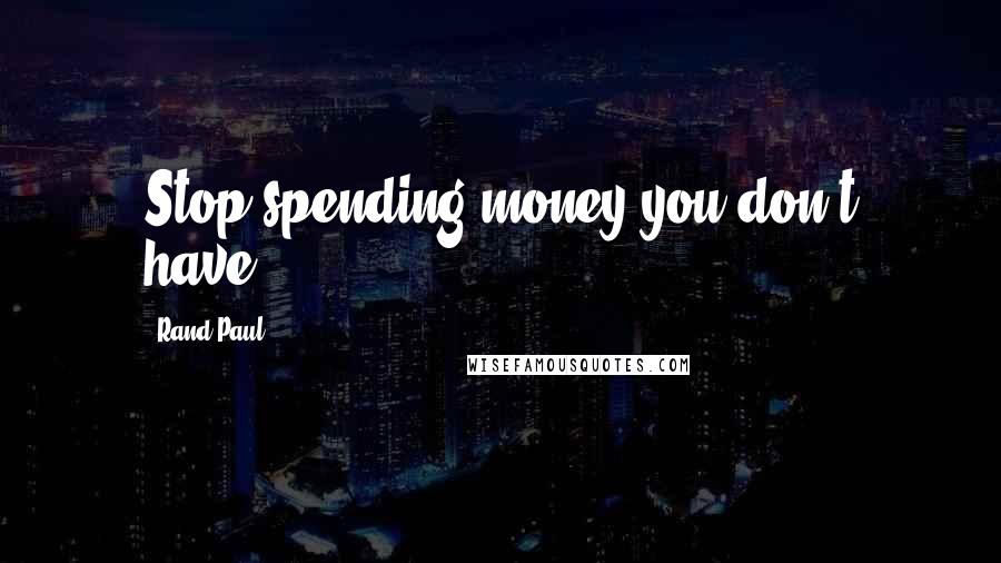 Rand Paul Quotes: Stop spending money you don't have.