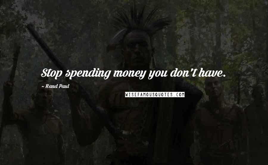 Rand Paul Quotes: Stop spending money you don't have.
