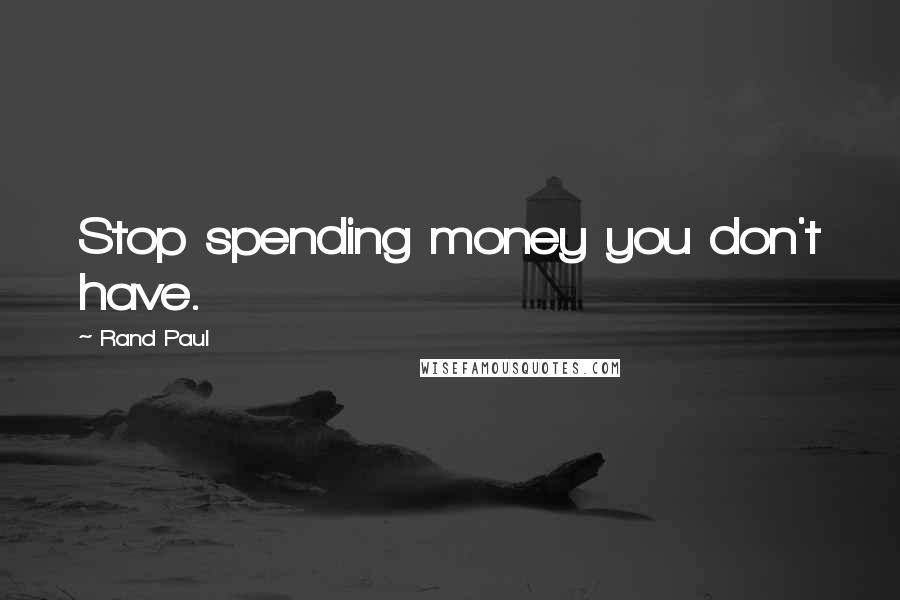 Rand Paul Quotes: Stop spending money you don't have.
