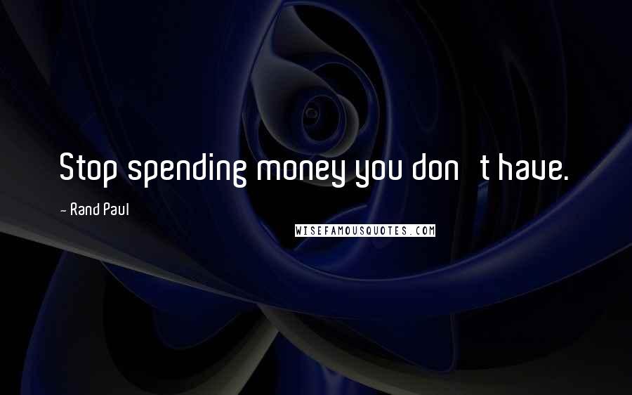 Rand Paul Quotes: Stop spending money you don't have.