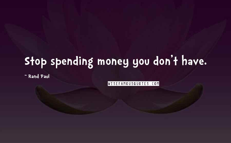 Rand Paul Quotes: Stop spending money you don't have.