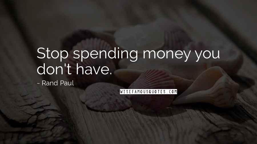 Rand Paul Quotes: Stop spending money you don't have.