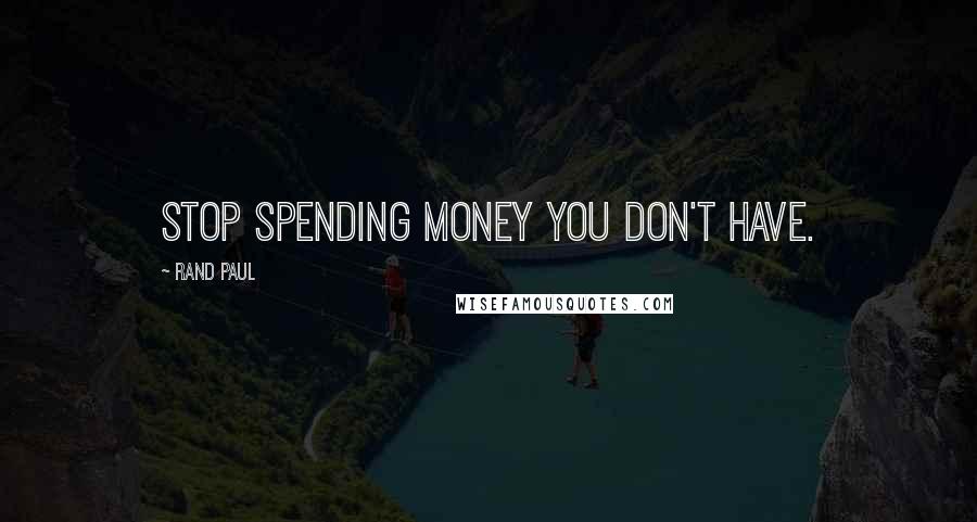 Rand Paul Quotes: Stop spending money you don't have.