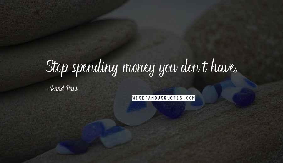 Rand Paul Quotes: Stop spending money you don't have.