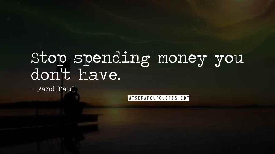 Rand Paul Quotes: Stop spending money you don't have.