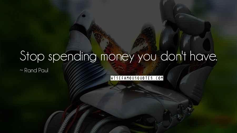 Rand Paul Quotes: Stop spending money you don't have.