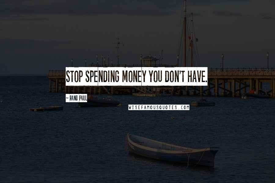 Rand Paul Quotes: Stop spending money you don't have.