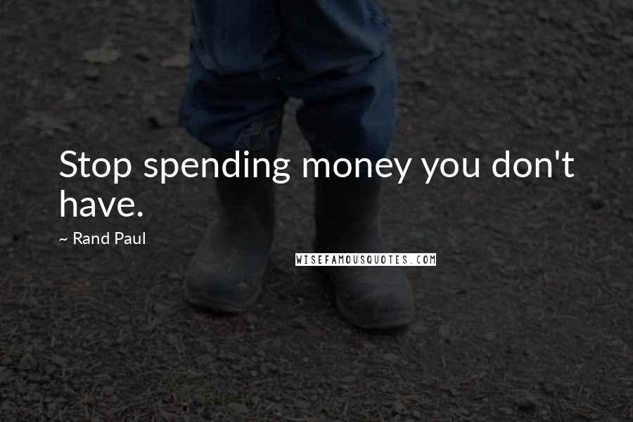 Rand Paul Quotes: Stop spending money you don't have.