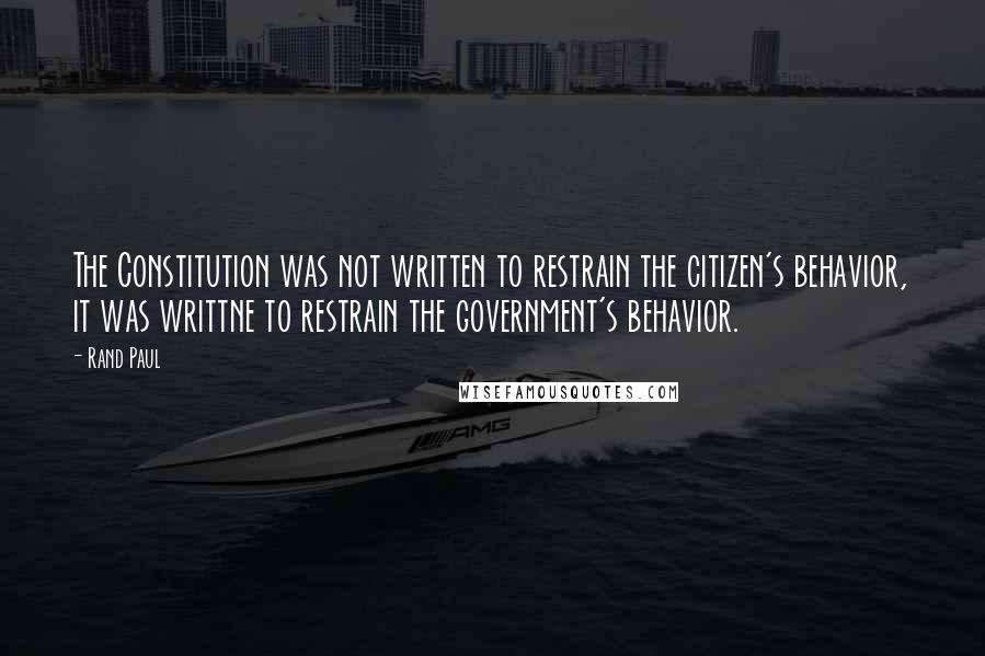 Rand Paul Quotes: The Constitution was not written to restrain the citizen's behavior, it was writtne to restrain the government's behavior.